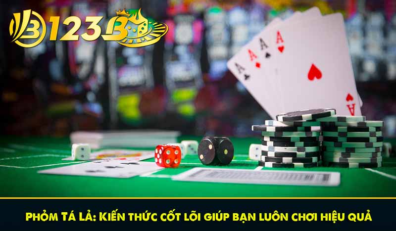 Phỏm Tá Lả: Kiến thức cốt lõi giúp bạn luôn chơi hiệu quả